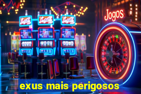 exus mais perigosos